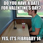 Valentine's Date | DO YOU HAVE A DATE FOR VALENTINE'S DAY? YES, IT'S FEBRUARY 14. | image tagged in forever alone booth | made w/ Imgflip meme maker