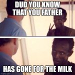 Milk | DUD YOU KNOW THAT YOU FATHER; HAS GONE FOR THE MILK | image tagged in memes,captain phillips - i'm the captain now,milk,dad | made w/ Imgflip meme maker