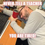 sleeping teacher | NEVER TELL A TEACHER; YOU ARE TIRED! | image tagged in sleeping teacher | made w/ Imgflip meme maker
