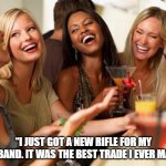 woman laughing | “I JUST GOT A NEW RIFLE FOR MY HUSBAND. IT WAS THE BEST TRADE I EVER MADE.” | image tagged in woman laughing | made w/ Imgflip meme maker