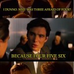 Because... | I DUNNO. WHY WAS THREE AFRAID OF FOUR? BECAUSE FOUR FIVE SIX | image tagged in memes,inception | made w/ Imgflip meme maker