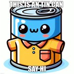 A cute gray tin can with a cute yellow shirt on | THIS IS AN TIN CAN; SAY HI | image tagged in a cute gray tin can with a cute yellow shirt on | made w/ Imgflip meme maker