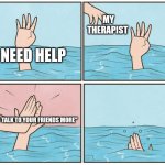 High five drown | MY THERAPIST; I NEED HELP; "JUST TALK TO YOUR FRIENDS MORE" | image tagged in high five drown | made w/ Imgflip meme maker