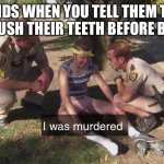 Kids | KIDS WHEN YOU TELL THEM TO BRUSH THEIR TEETH BEFORE BED | image tagged in i was murdered | made w/ Imgflip meme maker