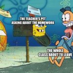 why does this happen | THE TEACHER'S PET ASKING ABOUT THE HOMEWORK; THE WHOLE CLASS ABOUT TO LEAVE | image tagged in spongebob mailbox | made w/ Imgflip meme maker