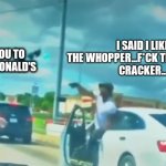 Big Mac vs Whopper | I SAID I LIKE THE WHOPPER...F*CK THE BIG MAC.
CRACKER... I TOLD YOU TO GO TO MCDONALD'S | image tagged in road rage | made w/ Imgflip meme maker