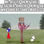 Image Title | ME: ASLEEP ON MY TABLE
MY TEACHER: KNOCKS ON MY TABLE
ME WHO UNDERSTANDS MORSE CODE | image tagged in darly boxman what in the sweet and sour f k does that mean | made w/ Imgflip meme maker
