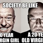 why society | SOCIETY BE LIKE; A 20 YEAR OLD VIRGIN GIRL; A 20 YEAR OLD VIRGIN BOY | image tagged in hank,virgin | made w/ Imgflip meme maker