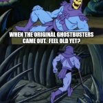 Get off my lawn! | THERE ARE CHILDREN OUT THERE WHOSE *GRAND*PARENTS WEREN'T EVEN BORN; WHEN THE ORIGINAL GHOSTBUSTERS CAME OUT.  FEEL OLD YET? UNTIL WE MEET AGAIN! | image tagged in disturbing facts skeletor,memes,fun,getting old | made w/ Imgflip meme maker