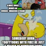 Me when toofytoons is broke up my fav childhood | A MOST UNSEE MEMES ON CURSED_IMAGE666 STREAM; SOMEBODY BURN TOOFYTOONS WITH FIRE! HE JUST A MILKER OF NUMBERBLOCKS | image tagged in gifs,childhood,kill it with fire,clorox,unsee juice,youtube kids | made w/ Imgflip video-to-gif maker