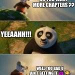 Shifu | DO YOU WANT MORE CHAPTERS ?? YEEAAHH!!! WELL TOO BAD U AIN'T GETTING IT 👿 😂 | image tagged in shifu | made w/ Imgflip meme maker