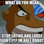 ITS TRUE | WHAT DO YOU MEAN; STOP EATING AND LOOSE WEIGHT!?!? IM HALF ROBOT!!! | image tagged in what do you mean cyborg | made w/ Imgflip meme maker