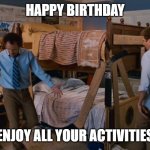 Step Brothers Activities | HAPPY BIRTHDAY; ENJOY ALL YOUR ACTIVITIES | image tagged in step brothers activities | made w/ Imgflip meme maker