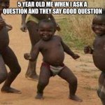 Third World Success Kid Meme | 5 YEAR OLD ME WHEN I ASK A QUESTION AND THEY SAY GOOD QUESTION | image tagged in memes,third world success kid | made w/ Imgflip meme maker