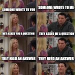 Phoebe Joey | SOMEONE WROTE TO YOU; SOMEONE WROTE TO ME; THEY ASKED ME A QUESTION; THEY ASKED YOU A QUESTION; THEY NEED AN ANSWER; THEY NEED AN ANSWER; YOU SHOULD RESPOND; I SHOULD IGNORE IT FOR A WEEK! | image tagged in phoebe joey | made w/ Imgflip meme maker