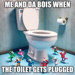 lol | ME AND DA BOIS WHEN; THE TOILET GETS PLUGGED | image tagged in when da bois take a dookie | made w/ Imgflip meme maker