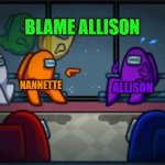 Among us blame | BLAME ALLISON; NANNETTE; ALLISON | image tagged in among us blame | made w/ Imgflip meme maker