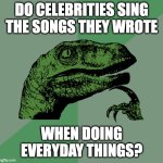 Philosoraptor | DO CELEBRITIES SING THE SONGS THEY WROTE; WHEN DOING EVERYDAY THINGS? | image tagged in philosoraptor | made w/ Imgflip meme maker