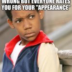 everybody hates chris | WHEN YOU DID NOTHING WRONG BUT EVERYONE HATES YOU FOR YOUR "APPEARANCE" | image tagged in everybody hates chris | made w/ Imgflip meme maker