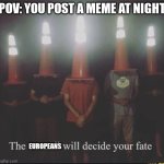 Your fate will be chosen | POV: YOU POST A MEME AT NIGHT; EUROPEANS | image tagged in the council will decide your fate | made w/ Imgflip meme maker