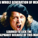 Sam Kinison | A WHOLE GENERATION OF MEN; LEARNED TO LICK THE ALPHABET BECAUSE OF THIS MAN | image tagged in sam kinison screams | made w/ Imgflip meme maker