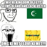 Soyjack not impressed. Soyjack impressed | EW, THE KINGDOM OF EGYPT SEEMS BLAND AND LACKLUSTER; OMG KEMET I LOVE KEMET!!! | image tagged in soyjack not impressed soyjack impressed | made w/ Imgflip meme maker