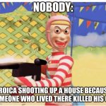 AAA | NOBODY:; EROICA SHOOTING UP A HOUSE BECAUSE SOMEONE WHO LIVED THERE KILLED HIS OC: | image tagged in popee goes crazy | made w/ Imgflip meme maker