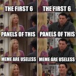 Phoebe Joey | THE FIRST 6; THE FIRST 6; PANELS OF THIS; PANELS OF THIS; MEME ARE USELESS; MEME ARE USELESS; THE FIRST 6 PANELS OF THIS MEME ARE USELESS; IMA READ THE ANYWAY | image tagged in phoebe joey | made w/ Imgflip meme maker