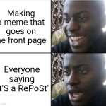 I swear, if this is somehow a repost, I'm quitting imgflip | Making a meme that goes on the front page; Everyone saying "It'S a RePoSt" | image tagged in good then bad,funny,memes,annoying people,not a repost | made w/ Imgflip meme maker