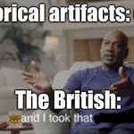 And they took that | Historical artifacts: exist; The British: | image tagged in and i took that | made w/ Imgflip meme maker