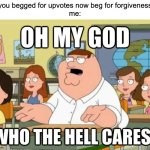 you guys are annoying with this(also upvote if true :trollface:) | "you begged for upvotes now beg for forgiveness"
me: | image tagged in oh my god who the hell cares | made w/ Imgflip meme maker