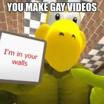 Oh no | YOU MAKE GAY VIDEOS | image tagged in i'm in your walls smg4 koopa | made w/ Imgflip meme maker