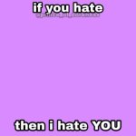 If you hate, then I hate YOU meme