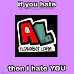 If you hate Alphabet Lore, then I hate YOU | image tagged in if you hate then i hate you | made w/ Imgflip meme maker