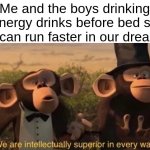 shitpost | Me and the boys drinking energy drinks before bed so we can run faster in our dreams: | image tagged in we are intellectually superior in every way | made w/ Imgflip meme maker