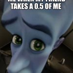 Sad Megamind | ME WHEN MY FRIEND TAKES A 0.5 OF ME | image tagged in sad megamind | made w/ Imgflip meme maker
