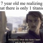 Just only 1 titanic. Just the one. | 7 year old me realizing that there is only 1 titanic: | image tagged in how many other lies have i been told by the council,memes,funny,titanic | made w/ Imgflip meme maker
