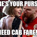 Travis Kelce screaming at Taylor Swift | WHERE'S YOUR PURSE??!! I NEED CAB FARE!!!! | image tagged in travis kelce screaming at taylor swift | made w/ Imgflip meme maker