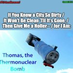 #UrbanRenewal | OzwinEVCG; #UrbanRenewal; If You Know a City So Dirty / 
It Won't Be Clean 'Til It's Gone, / 
Then Give Me a Holler-- / for I Am: | image tagged in thomas the thermonuclear bomb,fun memes,dark humor,urban renewal,rhymes,silly | made w/ Imgflip meme maker