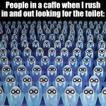 The struggle is real | People in a caffe when I rush in and out looking for the toilet: | image tagged in equinoxe,toilet,urine,music,music meme,memes | made w/ Imgflip meme maker