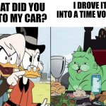 Drove into a time vortex | I DROVE IT INTO A TIME VORTEX; WHAT DID YOU DO TO MY CAR? | image tagged in ducktales cat meme,time travel,jpfan102504 | made w/ Imgflip meme maker