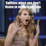 Taylor Swift | Swifties when you don't listen to taylor's version | image tagged in taylor swift,taylor swiftie,annoying,travis kelce | made w/ Imgflip meme maker