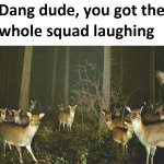Dang dude you got the whole squad laughing template