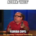 How easily startled are you? | ACORN: *FALLS*; FLORIDA COPS: | image tagged in so anyway i started blasting,meanwhile in florida,florida shooting,cops and donuts,funny memes | made w/ Imgflip meme maker