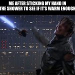 Anyone do this? | ME AFTER STICKING MY HAND IN THE SHOWER TO SEE IF IT’S WARM ENOUGH | image tagged in star wars cut hand,shower | made w/ Imgflip meme maker