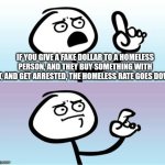 Wait a minute!  Never mind. | IF YOU GIVE A FAKE DOLLAR TO A HOMELESS PERSON, AND THEY BUY SOMETHING WITH IT, AND GET ARRESTED, THE HOMELESS RATE GOES DOWN | image tagged in wait a minute never mind | made w/ Imgflip meme maker