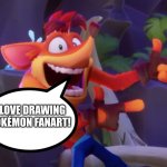 Crash Bandicoot loves drawing Pokémon Fanart | I LOVE DRAWING POKÉMON FANART! | image tagged in crash bandicoot | made w/ Imgflip meme maker