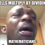 true tho | CELLS MULTIPLY BY DIVIDING; MATHEMATICIANS: | image tagged in crying dude | made w/ Imgflip meme maker