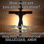 Praise be to God | How sure are you about salvation? CHRIST was Very sure!

Praise be to God !
Hallelujah, Hallelujah, Hallelujah
 Holy, Holy, Holy is our God 
HALLELUJAH,  AMEN | image tagged in christian | made w/ Imgflip meme maker