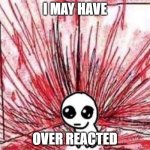 Yippie? | I MAY HAVE; OVER REACTED | image tagged in autism creature blood | made w/ Imgflip meme maker